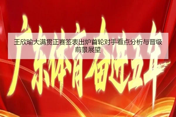王欣瑜大满贯正赛签表出炉首轮对手看点分析与晋级前景展望