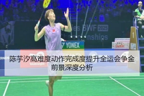 陈芋汐高难度动作完成度提升全运会争金前景深度分析